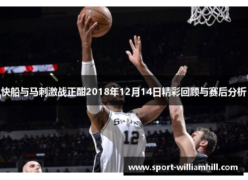快船与马刺激战正酣2018年12月14日精彩回顾与赛后分析